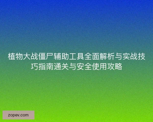 植物大战僵尸辅助工具全面解析与实战技巧指南通关与安全使用攻略