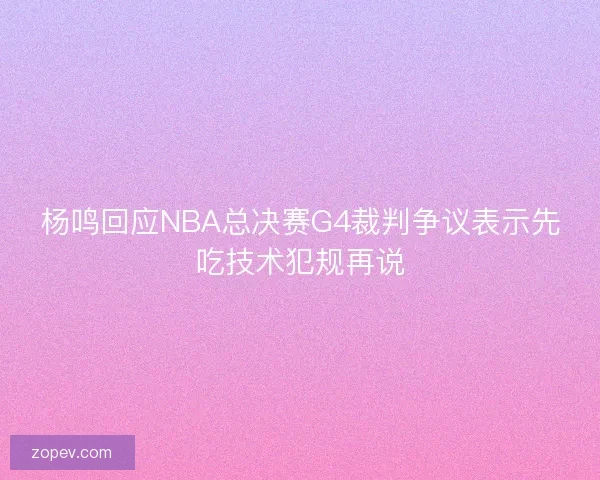 杨鸣回应NBA总决赛G4裁判争议表示先吃技术犯规再说